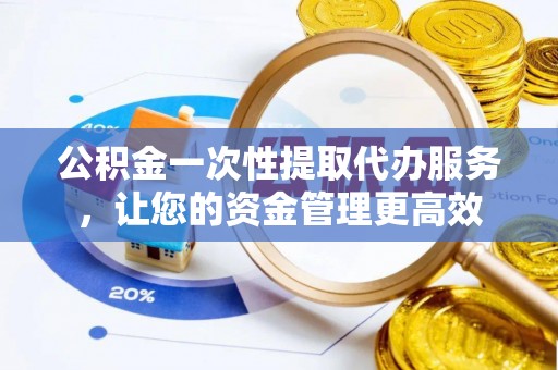 恩平公积金一次性提取代办服务，让您的资金管理更高效