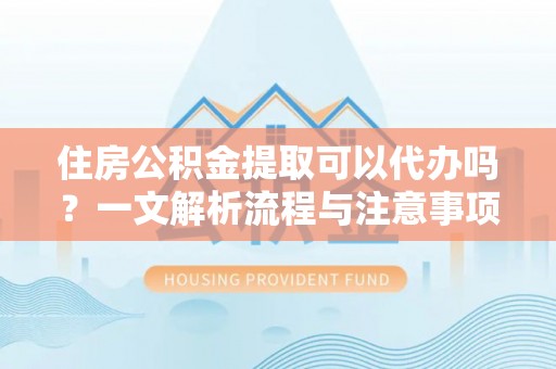 恩平住房公积金提取可以代办吗？一文解析流程与注意事项