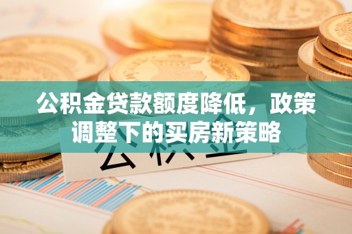 恩平公积金贷款额度降低，政策调整下的买房新策略