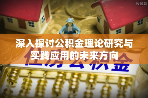 恩平深入探讨公积金理论研究与实践应用的未来方向