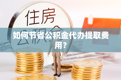 恩平如何节省公积金代办提取费用？