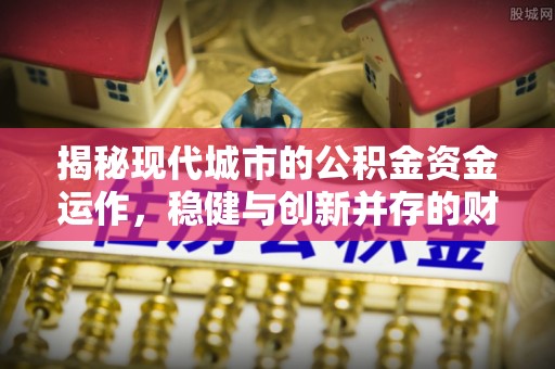 恩平揭秘现代城市的公积金资金运作，稳健与创新并存的财富管理之道