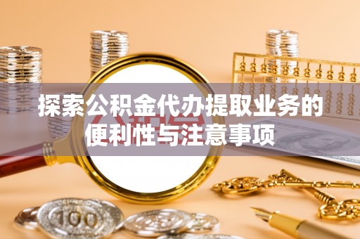 恩平探索公积金代办提取业务的便利性与注意事项