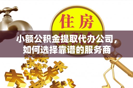 恩平小额公积金提取代办公司，如何选择靠谱的服务商