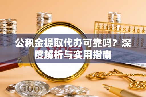 恩平公积金提取代办可靠吗？深度解析与实用指南