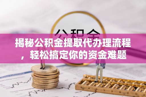 恩平揭秘公积金提取代办理流程，轻松搞定你的资金难题