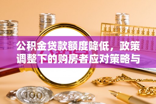 恩平公积金贷款额度降低，政策调整下的购房者应对策略与未来趋势