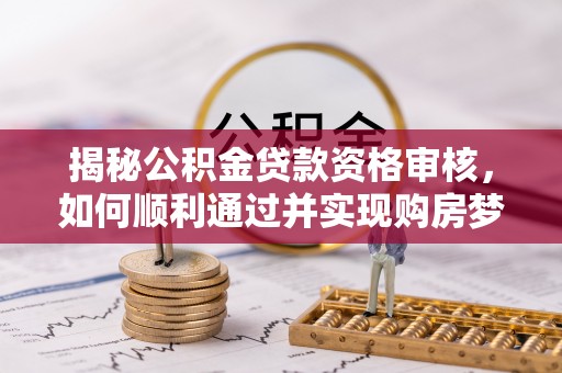 恩平揭秘公积金贷款资格审核，如何顺利通过并实现购房梦想