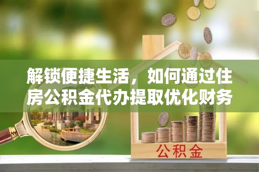 恩平解锁便捷生活，如何通过住房公积金代办提取优化财务规划
