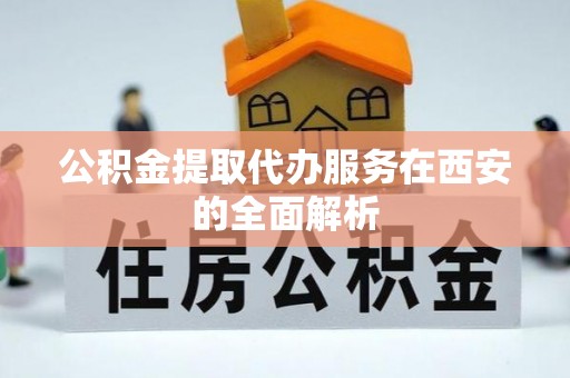恩平公积金提取代办服务在西安的全面解析