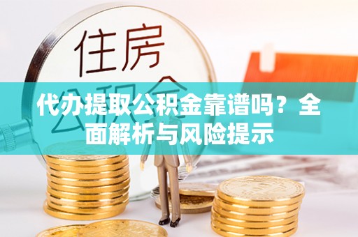恩平代办提取公积金靠谱吗？全面解析与风险提示